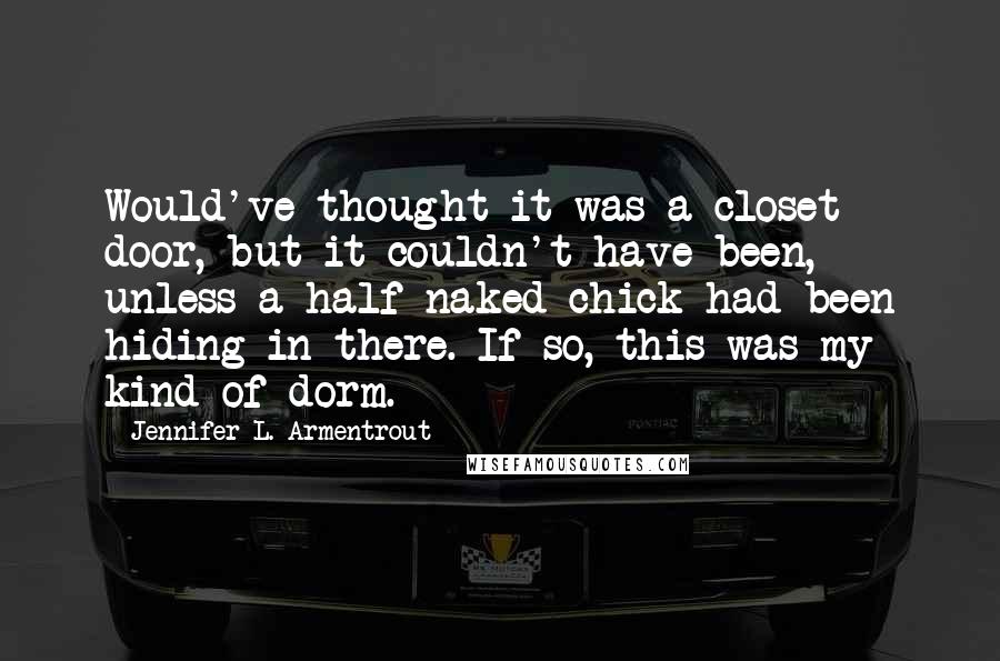 Jennifer L. Armentrout Quotes: Would've thought it was a closet door, but it couldn't have been, unless a half-naked chick had been hiding in there. If so, this was my kind of dorm.