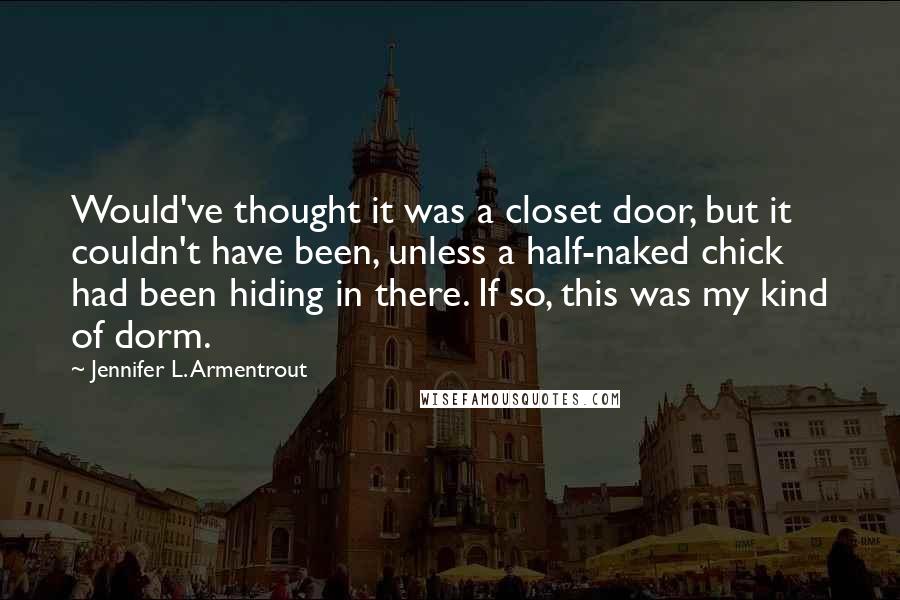 Jennifer L. Armentrout Quotes: Would've thought it was a closet door, but it couldn't have been, unless a half-naked chick had been hiding in there. If so, this was my kind of dorm.
