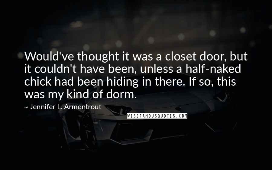 Jennifer L. Armentrout Quotes: Would've thought it was a closet door, but it couldn't have been, unless a half-naked chick had been hiding in there. If so, this was my kind of dorm.