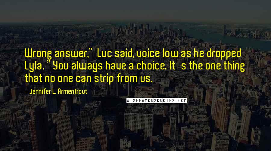 Jennifer L. Armentrout Quotes: Wrong answer," Luc said, voice low as he dropped Lyla. "You always have a choice. It's the one thing that no one can strip from us.