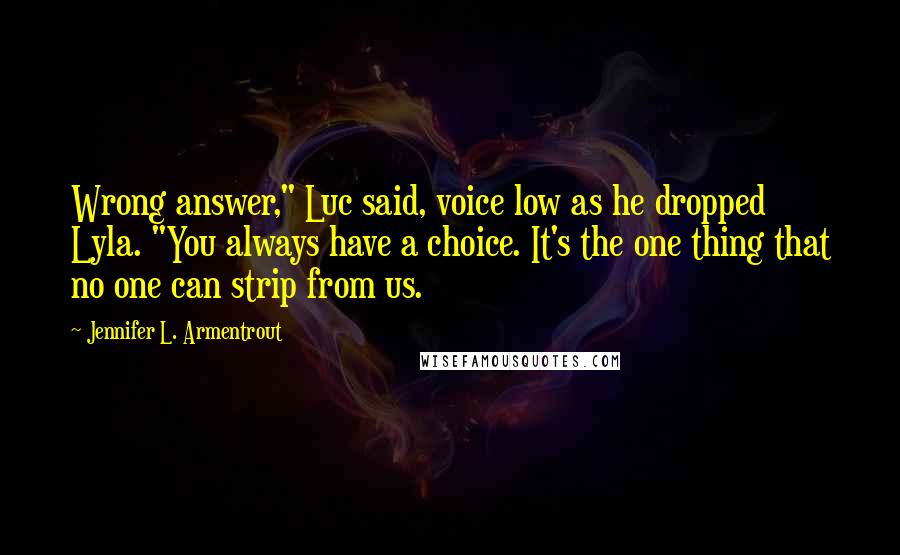 Jennifer L. Armentrout Quotes: Wrong answer," Luc said, voice low as he dropped Lyla. "You always have a choice. It's the one thing that no one can strip from us.