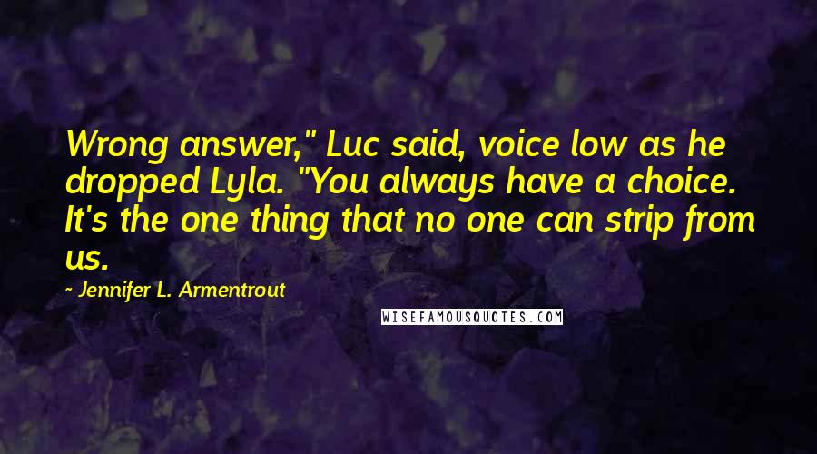 Jennifer L. Armentrout Quotes: Wrong answer," Luc said, voice low as he dropped Lyla. "You always have a choice. It's the one thing that no one can strip from us.