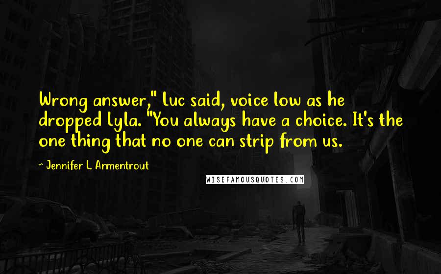 Jennifer L. Armentrout Quotes: Wrong answer," Luc said, voice low as he dropped Lyla. "You always have a choice. It's the one thing that no one can strip from us.