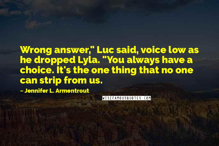 Jennifer L. Armentrout Quotes: Wrong answer," Luc said, voice low as he dropped Lyla. "You always have a choice. It's the one thing that no one can strip from us.