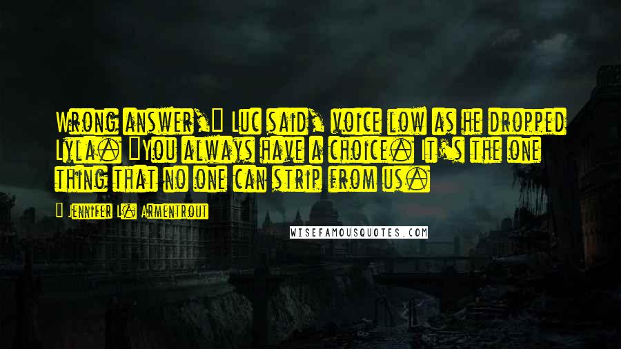 Jennifer L. Armentrout Quotes: Wrong answer," Luc said, voice low as he dropped Lyla. "You always have a choice. It's the one thing that no one can strip from us.