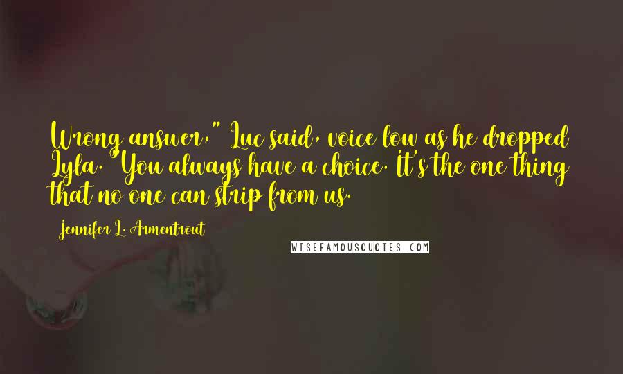 Jennifer L. Armentrout Quotes: Wrong answer," Luc said, voice low as he dropped Lyla. "You always have a choice. It's the one thing that no one can strip from us.