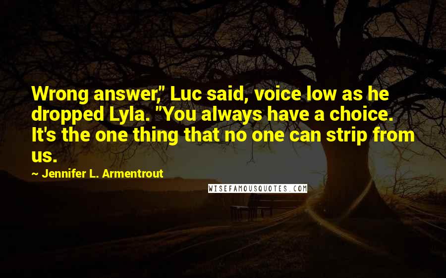 Jennifer L. Armentrout Quotes: Wrong answer," Luc said, voice low as he dropped Lyla. "You always have a choice. It's the one thing that no one can strip from us.