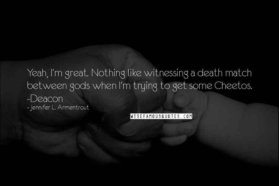 Jennifer L. Armentrout Quotes: Yeah, I'm great. Nothing like witnessing a death match between gods when I'm trying to get some Cheetos. -Deacon