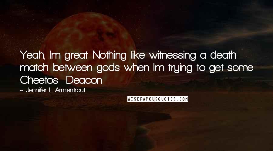 Jennifer L. Armentrout Quotes: Yeah, I'm great. Nothing like witnessing a death match between gods when I'm trying to get some Cheetos. -Deacon