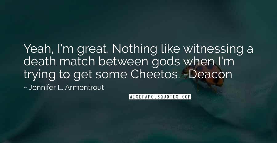 Jennifer L. Armentrout Quotes: Yeah, I'm great. Nothing like witnessing a death match between gods when I'm trying to get some Cheetos. -Deacon