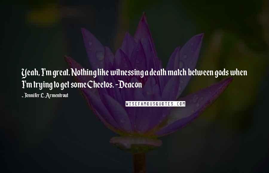 Jennifer L. Armentrout Quotes: Yeah, I'm great. Nothing like witnessing a death match between gods when I'm trying to get some Cheetos. -Deacon