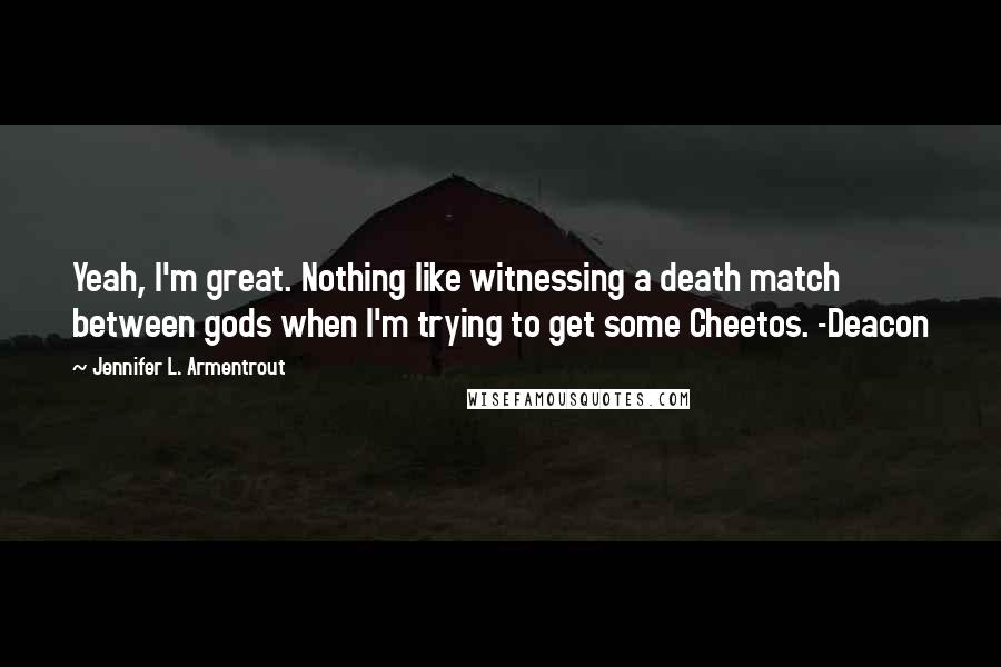 Jennifer L. Armentrout Quotes: Yeah, I'm great. Nothing like witnessing a death match between gods when I'm trying to get some Cheetos. -Deacon