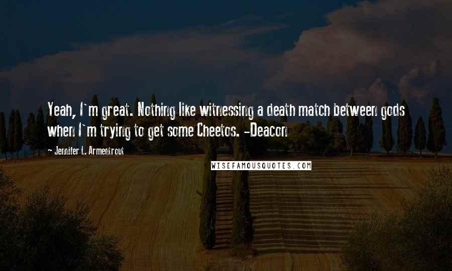 Jennifer L. Armentrout Quotes: Yeah, I'm great. Nothing like witnessing a death match between gods when I'm trying to get some Cheetos. -Deacon