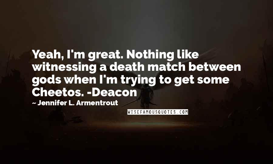 Jennifer L. Armentrout Quotes: Yeah, I'm great. Nothing like witnessing a death match between gods when I'm trying to get some Cheetos. -Deacon