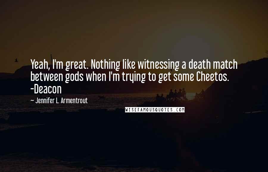 Jennifer L. Armentrout Quotes: Yeah, I'm great. Nothing like witnessing a death match between gods when I'm trying to get some Cheetos. -Deacon