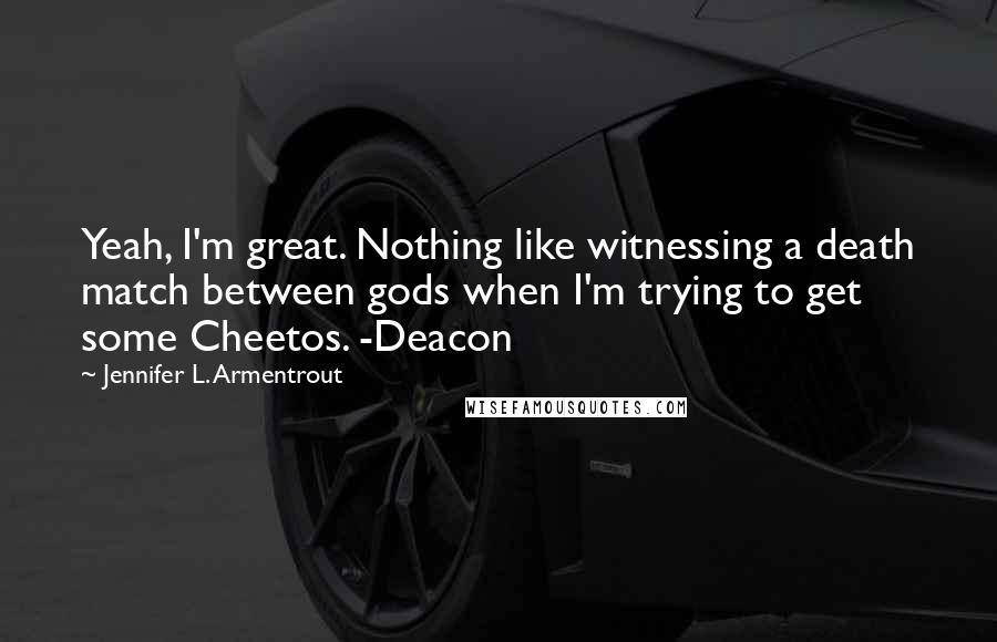 Jennifer L. Armentrout Quotes: Yeah, I'm great. Nothing like witnessing a death match between gods when I'm trying to get some Cheetos. -Deacon