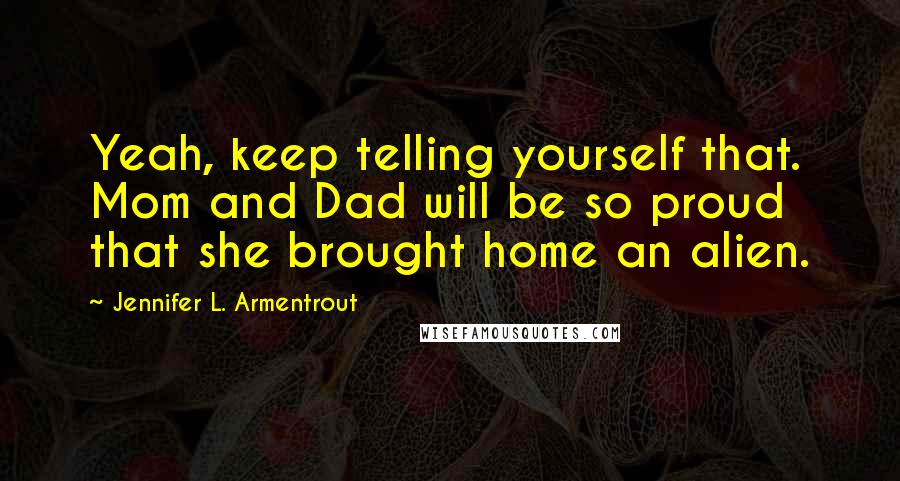 Jennifer L. Armentrout Quotes: Yeah, keep telling yourself that. Mom and Dad will be so proud that she brought home an alien.