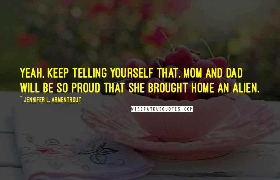Jennifer L. Armentrout Quotes: Yeah, keep telling yourself that. Mom and Dad will be so proud that she brought home an alien.