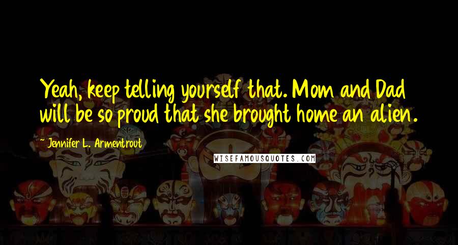 Jennifer L. Armentrout Quotes: Yeah, keep telling yourself that. Mom and Dad will be so proud that she brought home an alien.