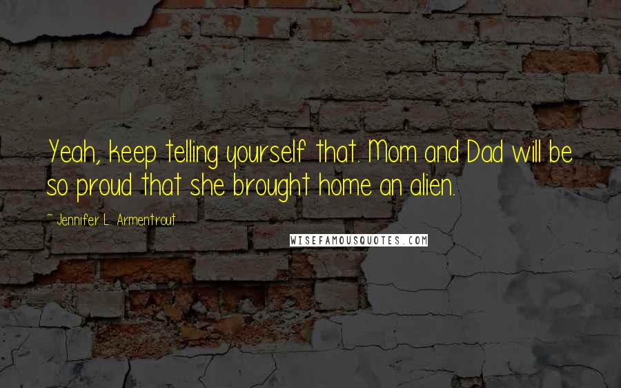 Jennifer L. Armentrout Quotes: Yeah, keep telling yourself that. Mom and Dad will be so proud that she brought home an alien.