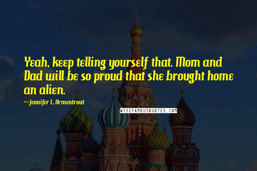 Jennifer L. Armentrout Quotes: Yeah, keep telling yourself that. Mom and Dad will be so proud that she brought home an alien.