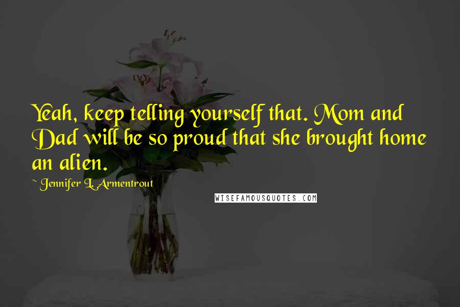 Jennifer L. Armentrout Quotes: Yeah, keep telling yourself that. Mom and Dad will be so proud that she brought home an alien.