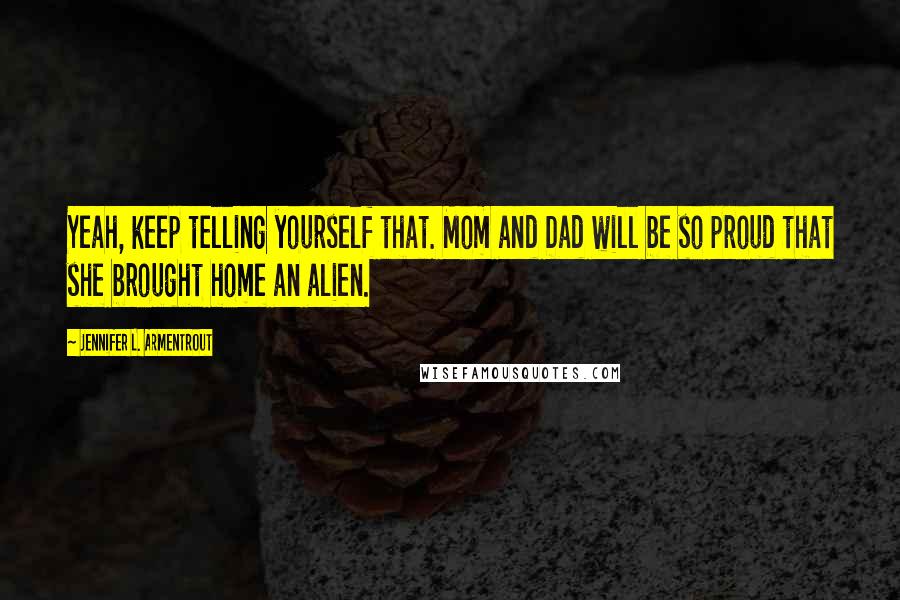 Jennifer L. Armentrout Quotes: Yeah, keep telling yourself that. Mom and Dad will be so proud that she brought home an alien.