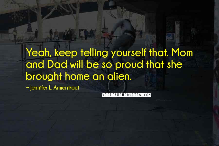 Jennifer L. Armentrout Quotes: Yeah, keep telling yourself that. Mom and Dad will be so proud that she brought home an alien.