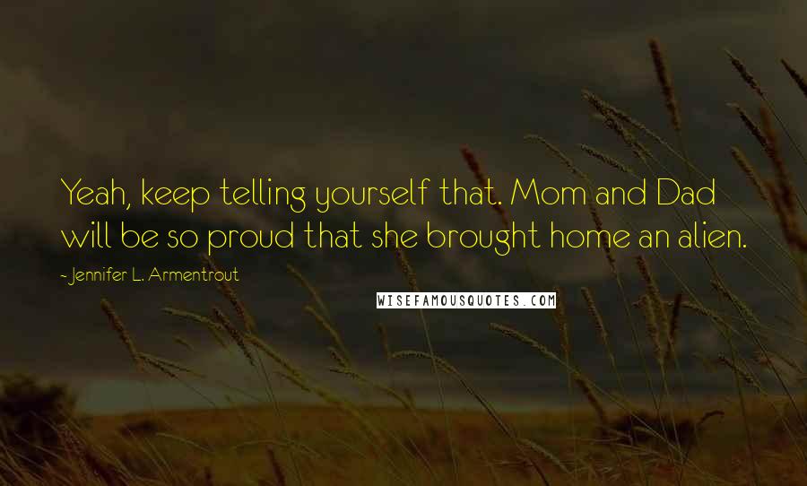 Jennifer L. Armentrout Quotes: Yeah, keep telling yourself that. Mom and Dad will be so proud that she brought home an alien.