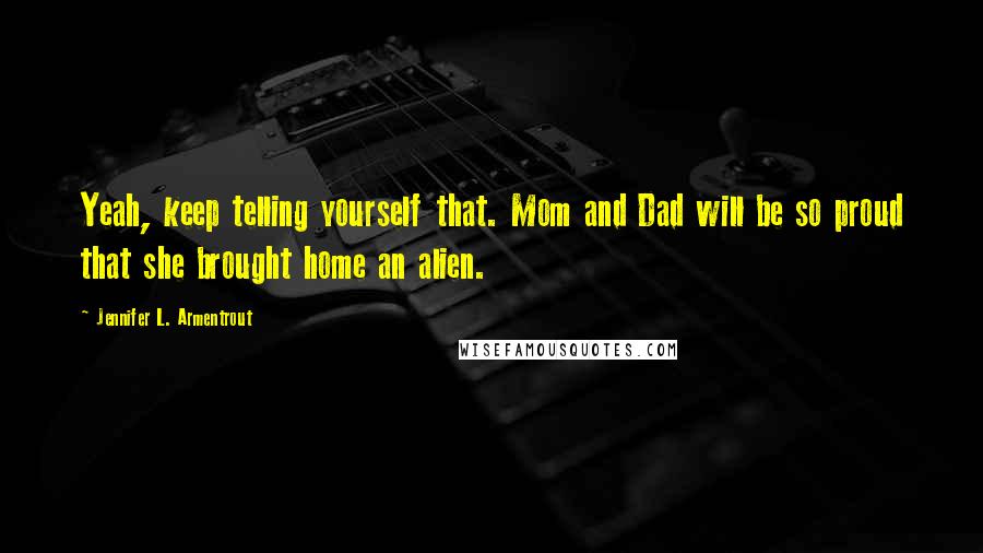 Jennifer L. Armentrout Quotes: Yeah, keep telling yourself that. Mom and Dad will be so proud that she brought home an alien.