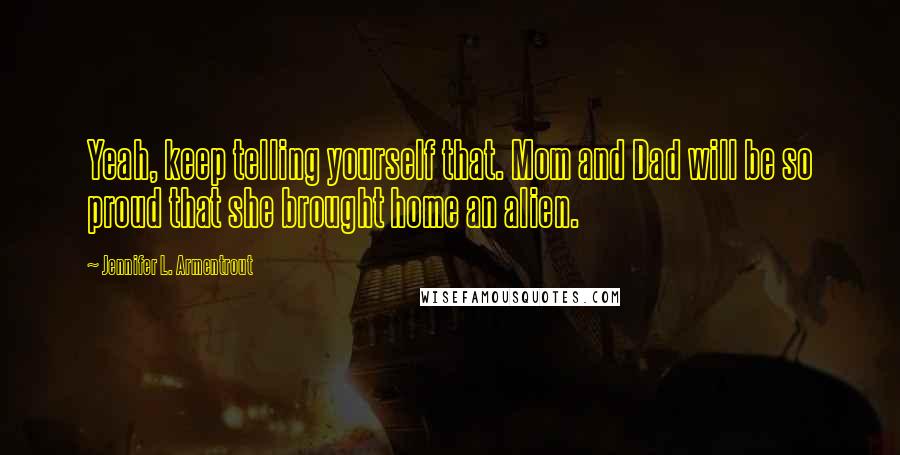 Jennifer L. Armentrout Quotes: Yeah, keep telling yourself that. Mom and Dad will be so proud that she brought home an alien.