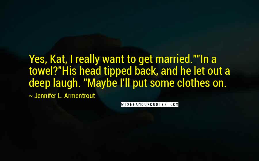 Jennifer L. Armentrout Quotes: Yes, Kat, I really want to get married.""In a towel?"His head tipped back, and he let out a deep laugh. "Maybe I'll put some clothes on.