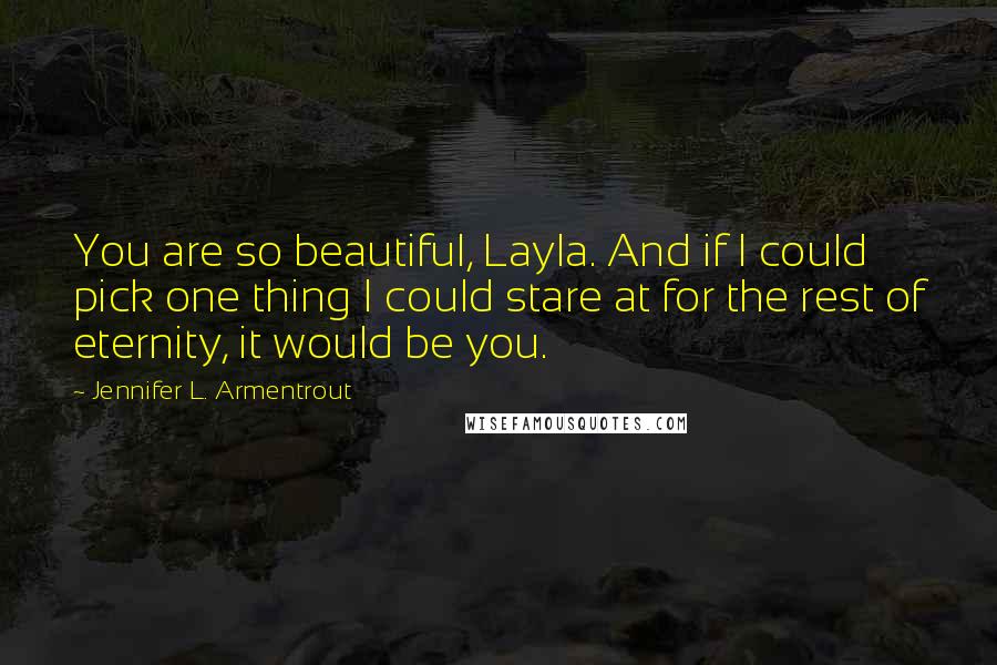 Jennifer L. Armentrout Quotes: You are so beautiful, Layla. And if I could pick one thing I could stare at for the rest of eternity, it would be you.