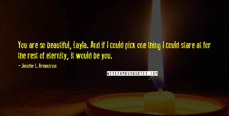 Jennifer L. Armentrout Quotes: You are so beautiful, Layla. And if I could pick one thing I could stare at for the rest of eternity, it would be you.