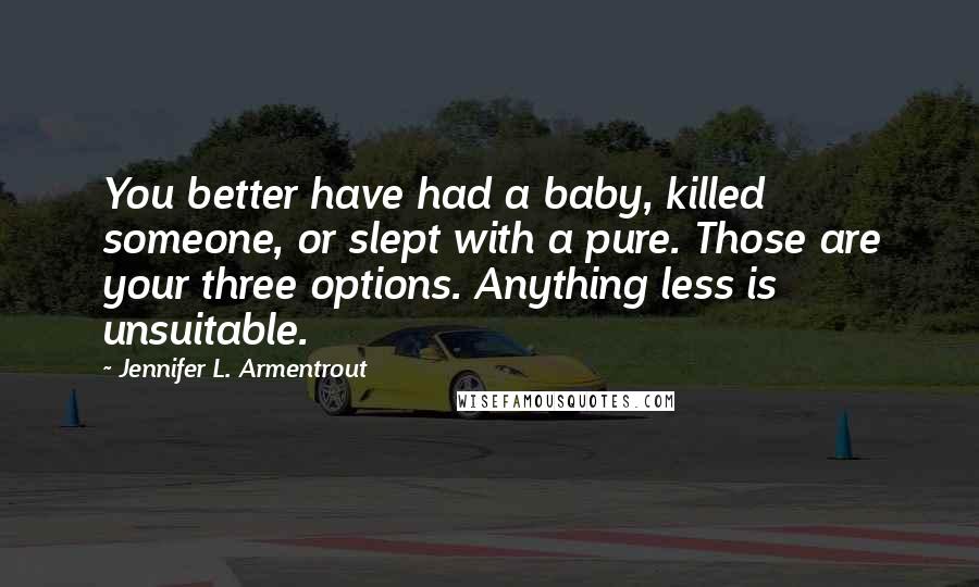 Jennifer L. Armentrout Quotes: You better have had a baby, killed someone, or slept with a pure. Those are your three options. Anything less is unsuitable.