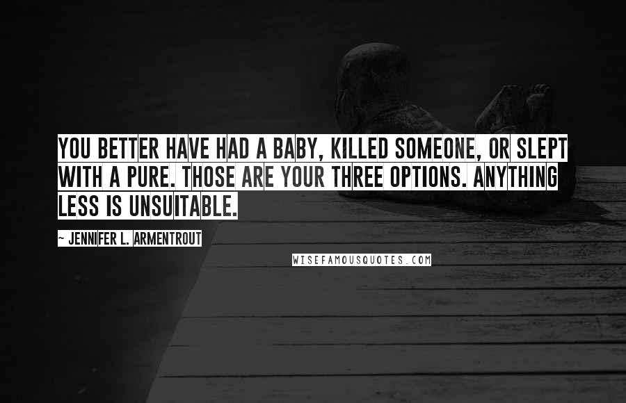 Jennifer L. Armentrout Quotes: You better have had a baby, killed someone, or slept with a pure. Those are your three options. Anything less is unsuitable.