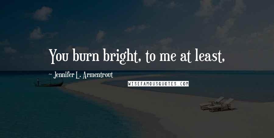 Jennifer L. Armentrout Quotes: You burn bright, to me at least,