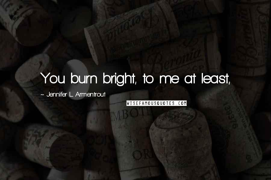 Jennifer L. Armentrout Quotes: You burn bright, to me at least,