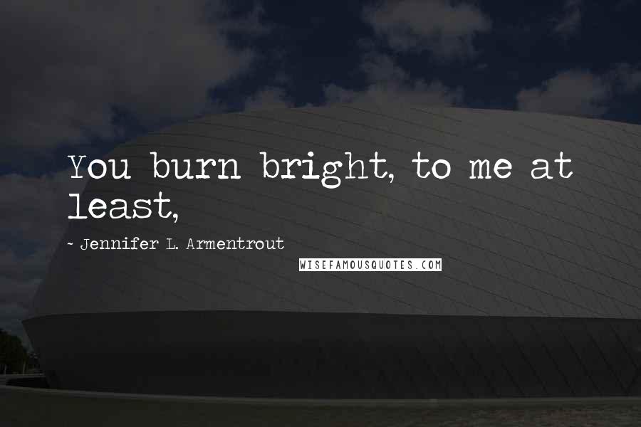 Jennifer L. Armentrout Quotes: You burn bright, to me at least,