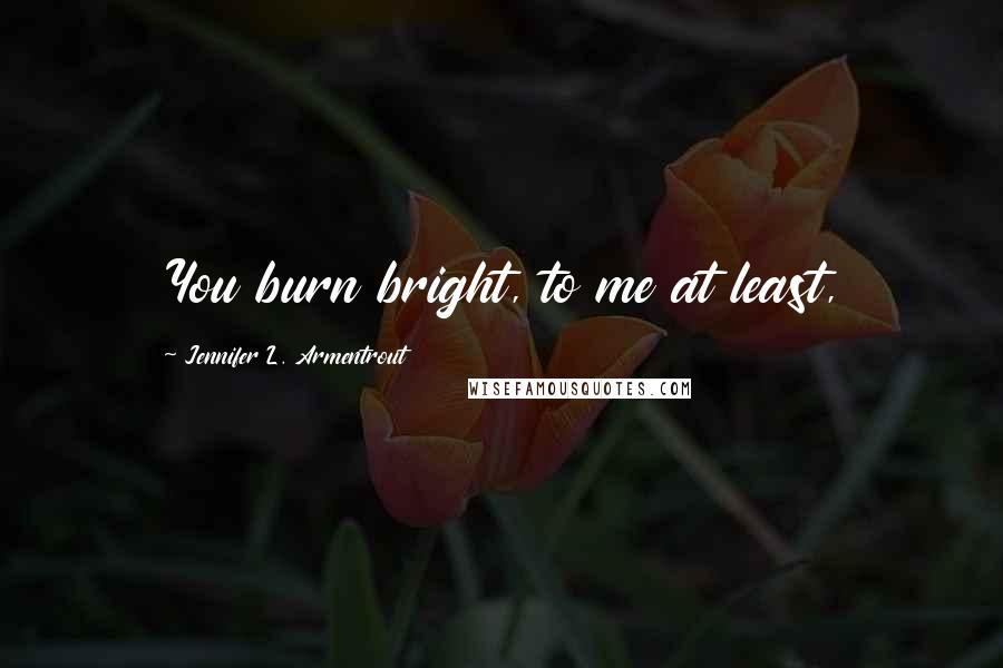 Jennifer L. Armentrout Quotes: You burn bright, to me at least,