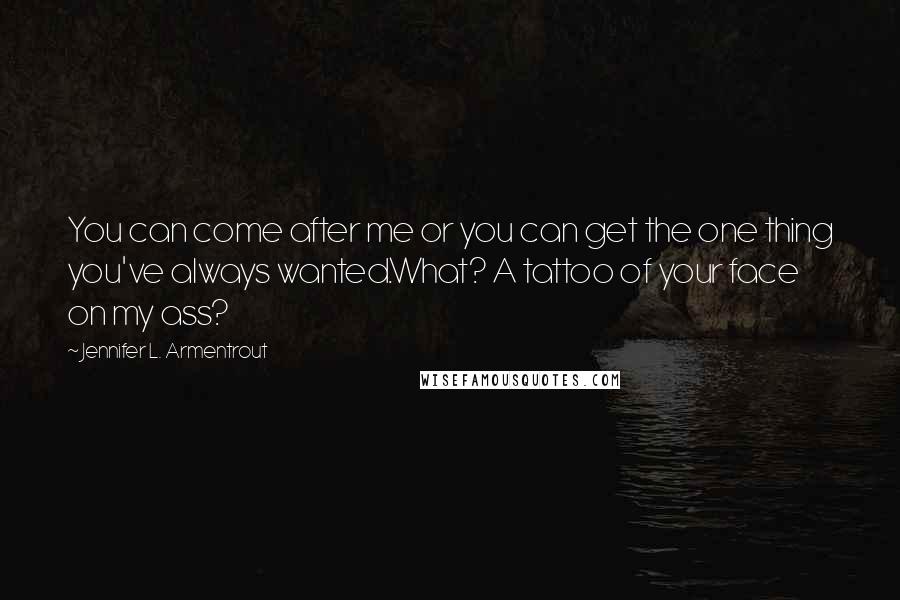 Jennifer L. Armentrout Quotes: You can come after me or you can get the one thing you've always wanted.What? A tattoo of your face on my ass?