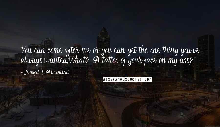 Jennifer L. Armentrout Quotes: You can come after me or you can get the one thing you've always wanted.What? A tattoo of your face on my ass?