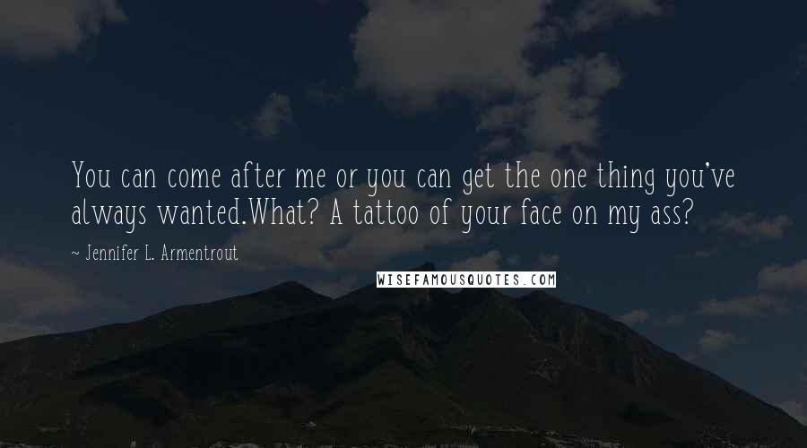 Jennifer L. Armentrout Quotes: You can come after me or you can get the one thing you've always wanted.What? A tattoo of your face on my ass?