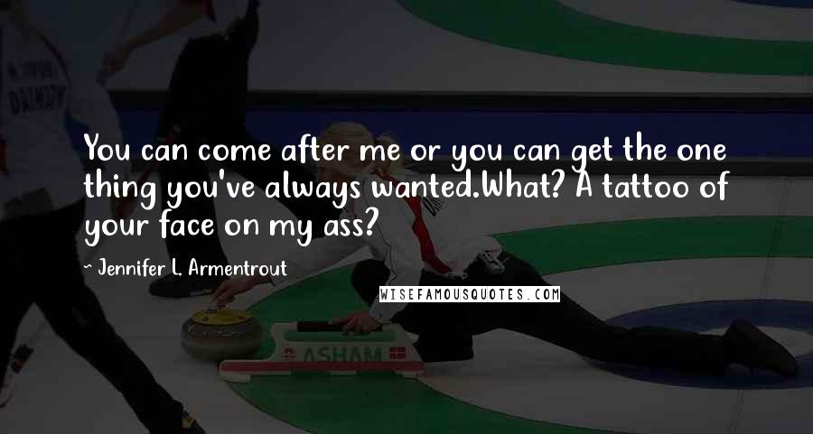 Jennifer L. Armentrout Quotes: You can come after me or you can get the one thing you've always wanted.What? A tattoo of your face on my ass?