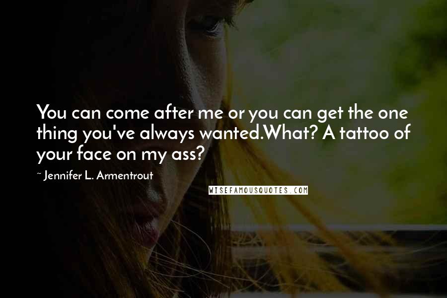 Jennifer L. Armentrout Quotes: You can come after me or you can get the one thing you've always wanted.What? A tattoo of your face on my ass?