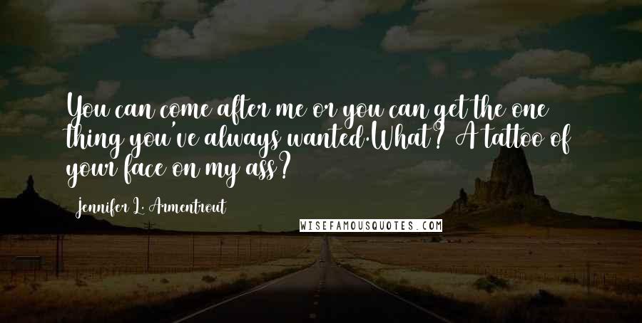 Jennifer L. Armentrout Quotes: You can come after me or you can get the one thing you've always wanted.What? A tattoo of your face on my ass?