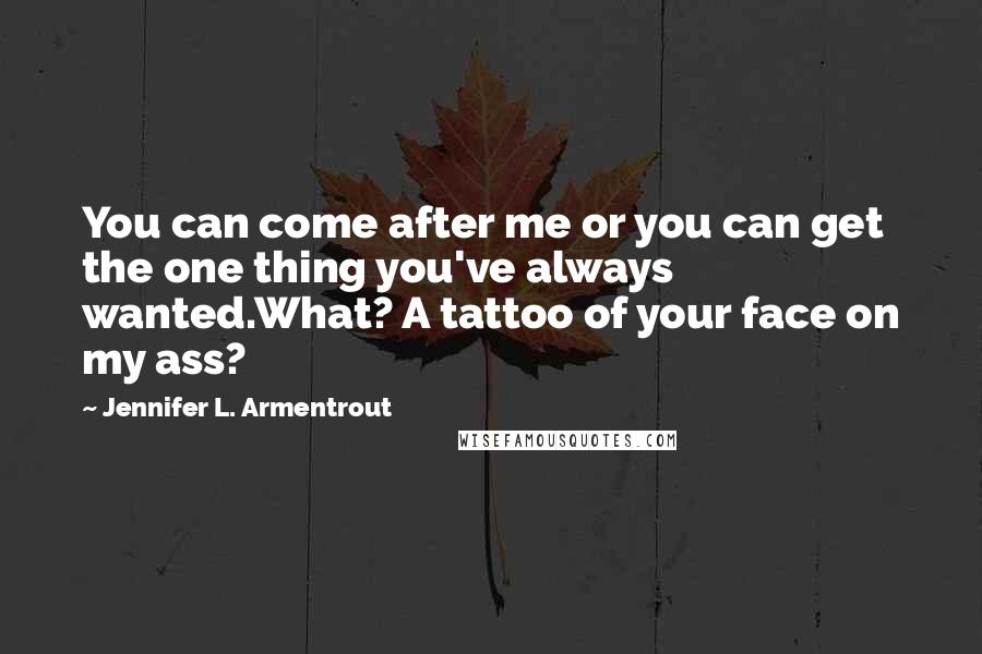 Jennifer L. Armentrout Quotes: You can come after me or you can get the one thing you've always wanted.What? A tattoo of your face on my ass?