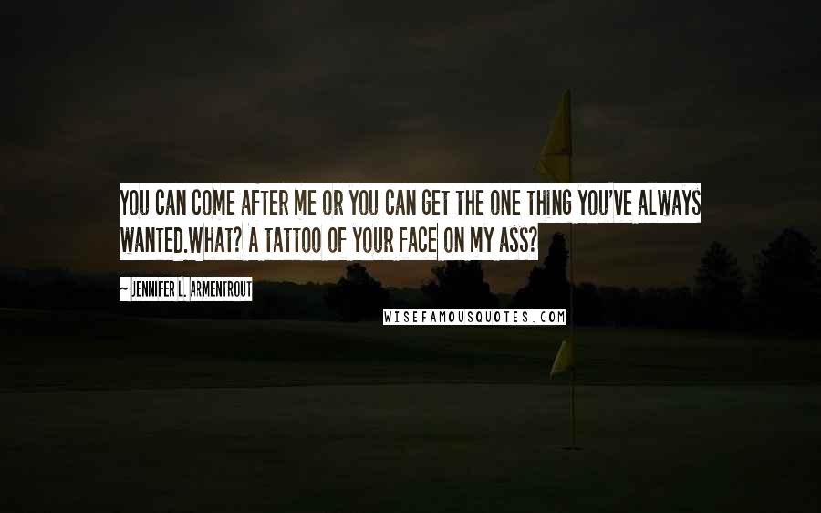 Jennifer L. Armentrout Quotes: You can come after me or you can get the one thing you've always wanted.What? A tattoo of your face on my ass?