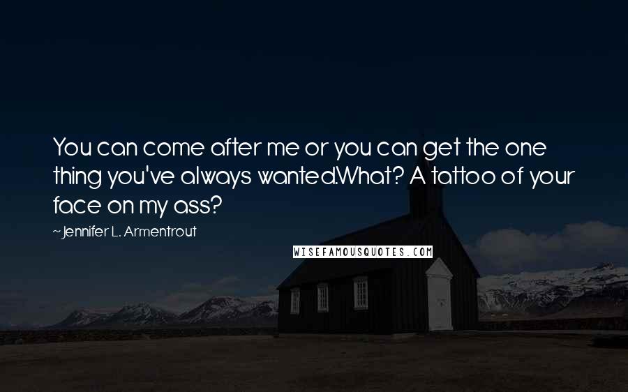 Jennifer L. Armentrout Quotes: You can come after me or you can get the one thing you've always wanted.What? A tattoo of your face on my ass?