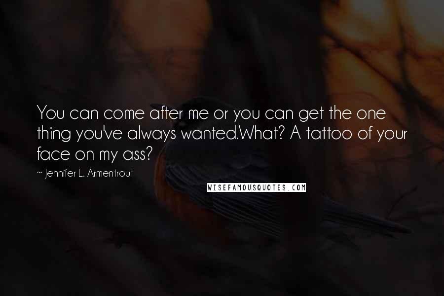 Jennifer L. Armentrout Quotes: You can come after me or you can get the one thing you've always wanted.What? A tattoo of your face on my ass?